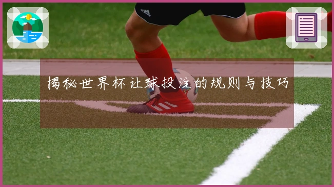 揭秘世界杯让球投注的规则与技巧
