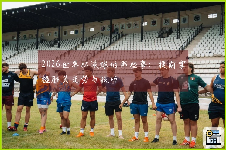 2026世界杯滚球的那些事：提前掌握胜负走势与技巧