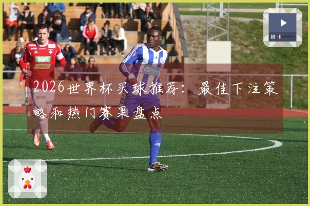 2026世界杯买球推荐：最佳下注策略和热门赛果盘点