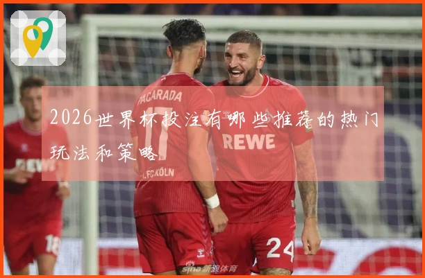 2026世界杯投注有哪些推荐的热门玩法和策略