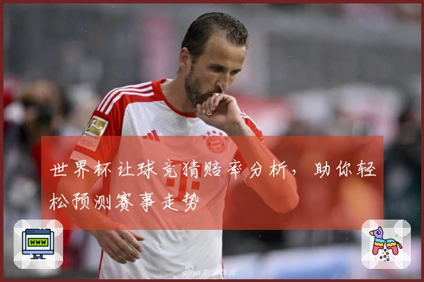 世界杯让球竞猜赔率分析，助你轻松预测赛事走势
