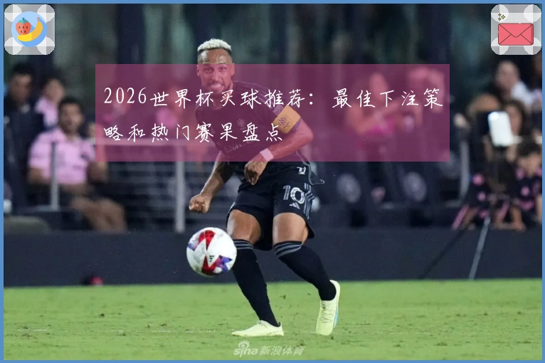 2026世界杯买球推荐：最佳下注策略和热门赛果盘点