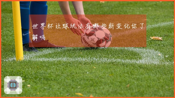 世界杯让球玩法有哪些新变化你了解吗