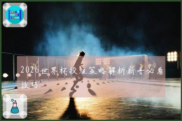 2026世界杯投注策略解析新手必看技巧