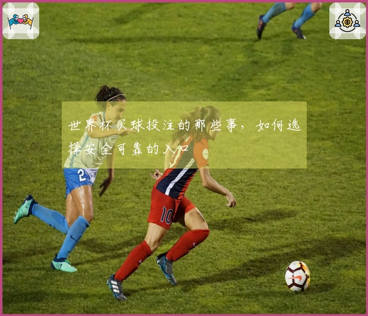 世界杯买球投注的那些事，如何选择安全可靠的入口