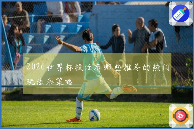 2026世界杯投注有哪些推荐的热门玩法和策略