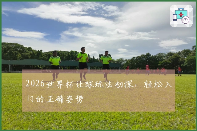 2026世界杯让球玩法初探，轻松入门的正确姿势