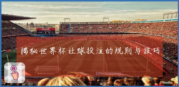 揭秘世界杯让球投注的规则与技巧