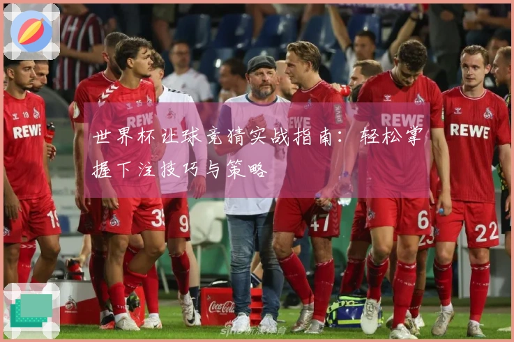 世界杯让球竞猜实战指南：轻松掌握下注技巧与策略